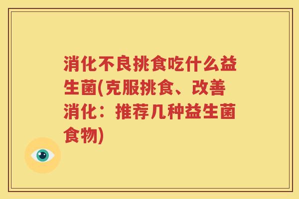 消化不良挑食吃什么益生菌(克服挑食、改善消化：推荐几种益生菌食物)