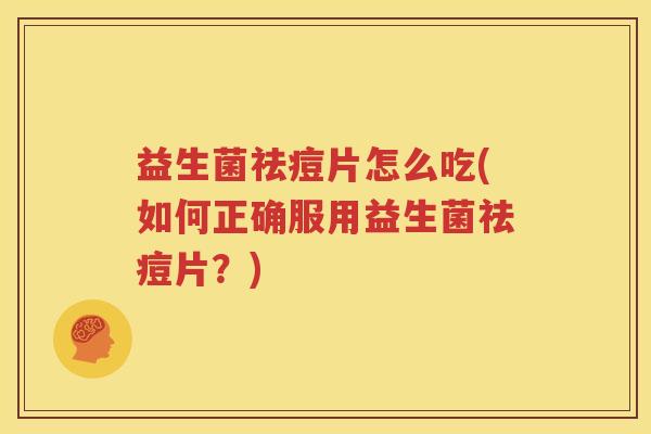 益生菌祛痘片怎么吃(如何正确服用益生菌祛痘片？)