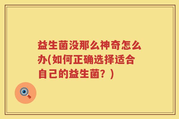 益生菌没那么神奇怎么办(如何正确选择适合自己的益生菌？)