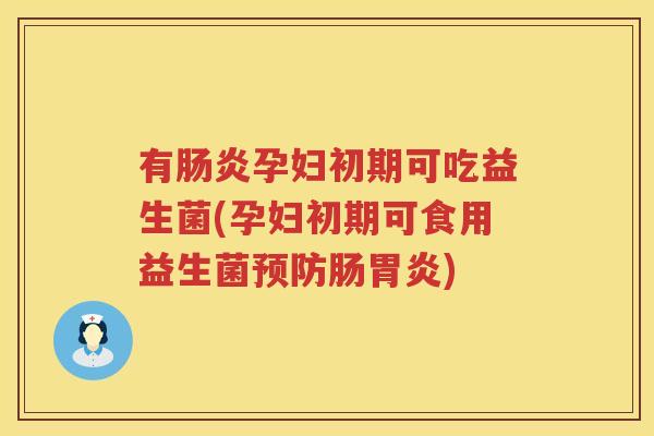 有肠炎孕妇初期可吃益生菌(孕妇初期可食用益生菌预防肠胃炎)