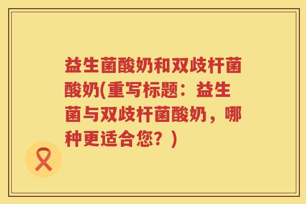 益生菌酸奶和双歧杆菌酸奶(重写标题：益生菌与双歧杆菌酸奶，哪种更适合您？)
