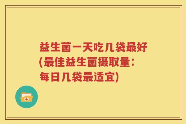 益生菌一天吃几袋最好(最佳益生菌摄取量：每日几袋最适宜)