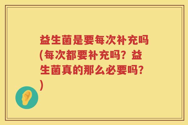 益生菌是要每次补充吗(每次都要补充吗？益生菌真的那么必要吗？)