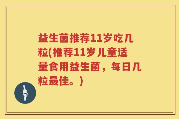 益生菌推荐11岁吃几粒(推荐11岁儿童适量食用益生菌，每日几粒最佳。)