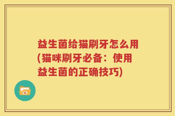 益生菌给猫刷牙怎么用(猫咪刷牙必备：使用益生菌的正确技巧)