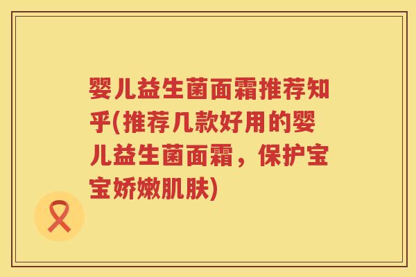 婴儿益生菌面霜推荐知乎(推荐几款好用的婴儿益生菌面霜，保护宝宝娇嫩肌肤)