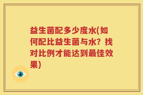 益生菌配多少度水(如何配比益生菌与水？找对比例才能达到最佳效果)
