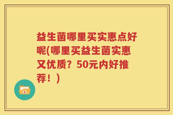 益生菌哪里买实惠点好呢(哪里买益生菌实惠又优质？50元内好推荐！)