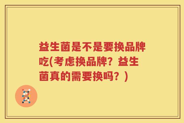 益生菌是不是要换品牌吃(考虑换品牌？益生菌真的需要换吗？)