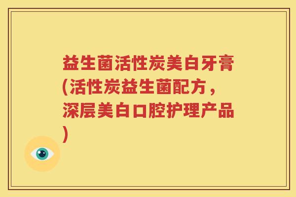 益生菌活性炭美白牙膏(活性炭益生菌配方，深层美白口腔护理产品)