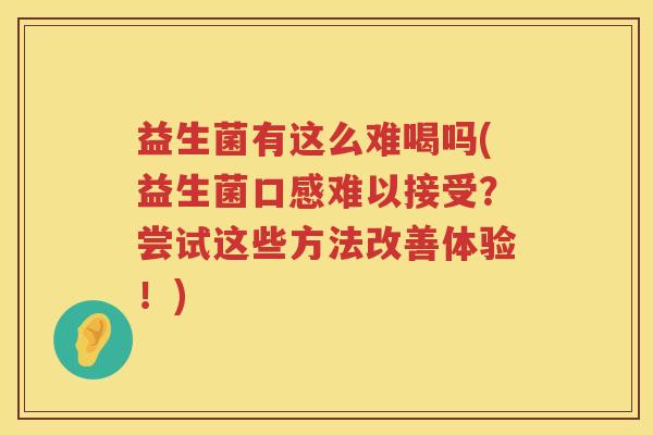 益生菌有这么难喝吗(益生菌口感难以接受？尝试这些方法改善体验！)