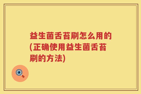 益生菌舌苔刷怎么用的(正确使用益生菌舌苔刷的方法)