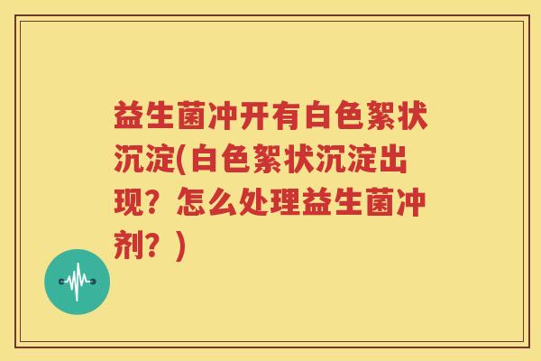 益生菌冲开有白色絮状沉淀(白色絮状沉淀出现？怎么处理益生菌冲剂？)