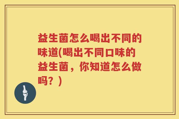 益生菌怎么喝出不同的味道(喝出不同口味的益生菌，你知道怎么做吗？)