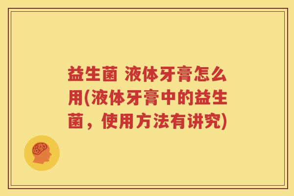 益生菌 液体牙膏怎么用(液体牙膏中的益生菌，使用方法有讲究)