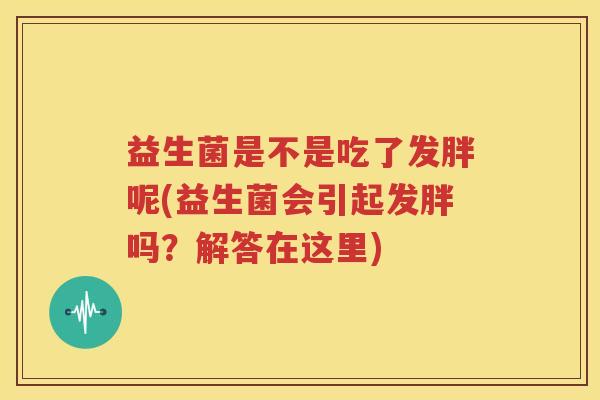 益生菌是不是吃了发胖呢(益生菌会引起发胖吗？解答在这里)