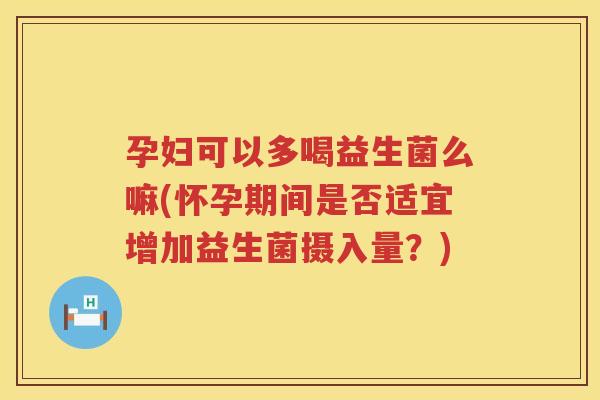 孕妇可以多喝益生菌么嘛(怀孕期间是否适宜增加益生菌摄入量？)