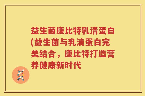 益生菌康比特乳清蛋白(益生菌与乳清蛋白完美结合，康比特打造营养健康新时代