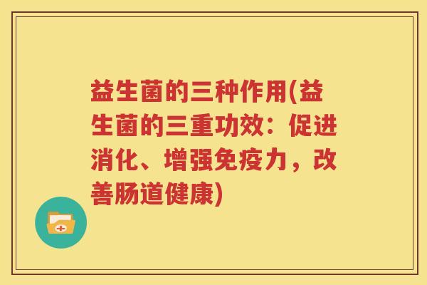 益生菌的三种作用(益生菌的三重功效：促进消化、增强免疫力，改善肠道健康)