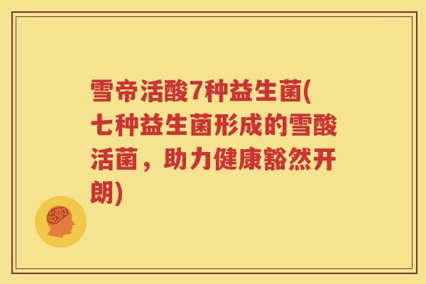 雪帝活酸7种益生菌(七种益生菌形成的雪酸活菌，助力健康豁然开朗)