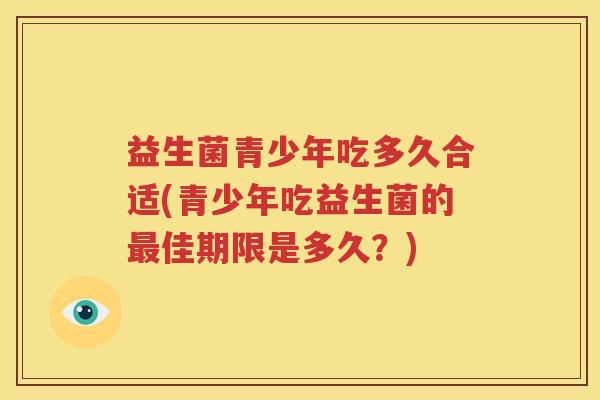 益生菌青少年吃多久合适(青少年吃益生菌的最佳期限是多久？)