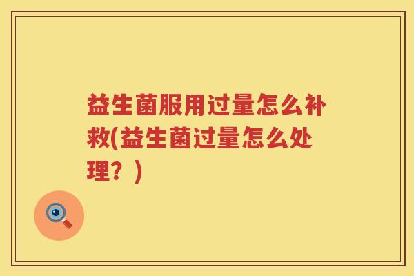 益生菌服用过量怎么补救(益生菌过量怎么处理？)