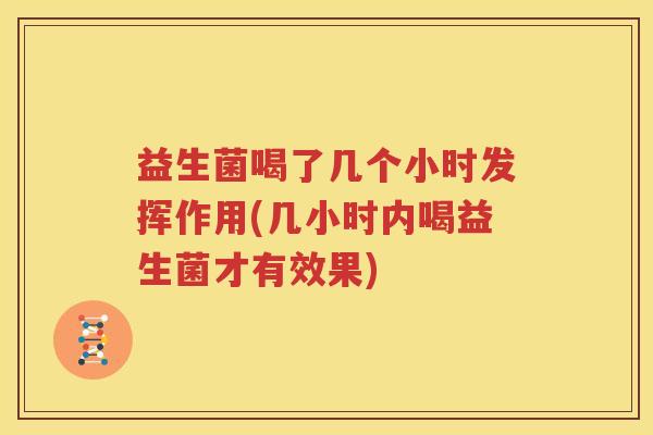 益生菌喝了几个小时发挥作用(几小时内喝益生菌才有效果)