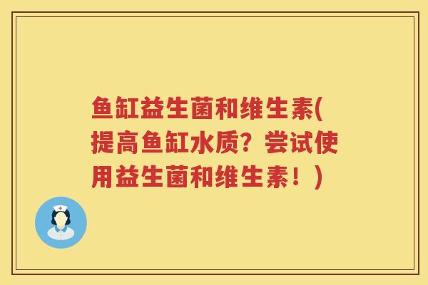 鱼缸益生菌和维生素(提高鱼缸水质？尝试使用益生菌和维生素！)
