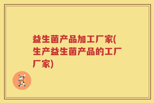 益生菌产品加工厂家(生产益生菌产品的工厂厂家)