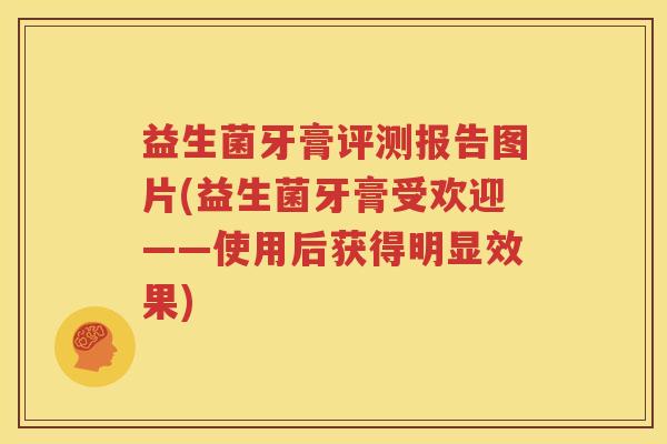 益生菌牙膏评测报告图片(益生菌牙膏受欢迎——使用后获得明显效果)
