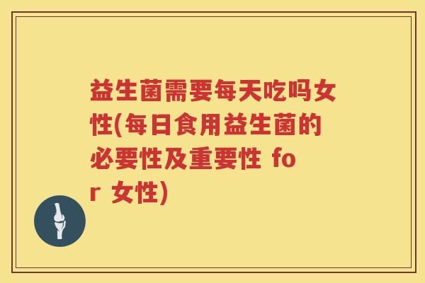 益生菌需要每天吃吗女性(每日食用益生菌的必要性及重要性 for 女性)
