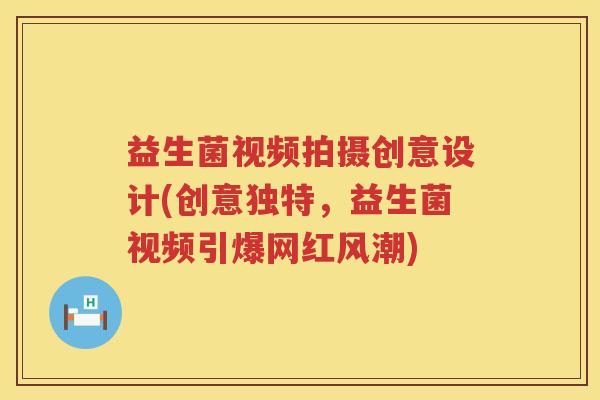 益生菌视频拍摄创意设计(创意独特，益生菌视频引爆网红风潮)