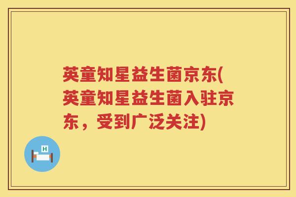 英童知星益生菌京东(英童知星益生菌入驻京东，受到广泛关注)