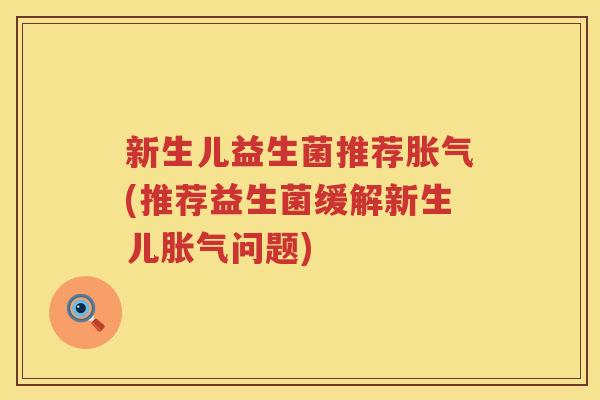 新生儿益生菌推荐胀气(推荐益生菌缓解新生儿胀气问题)