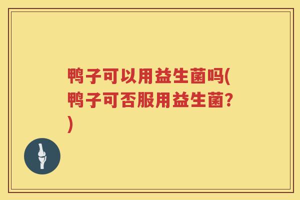 鸭子可以用益生菌吗(鸭子可否服用益生菌？)