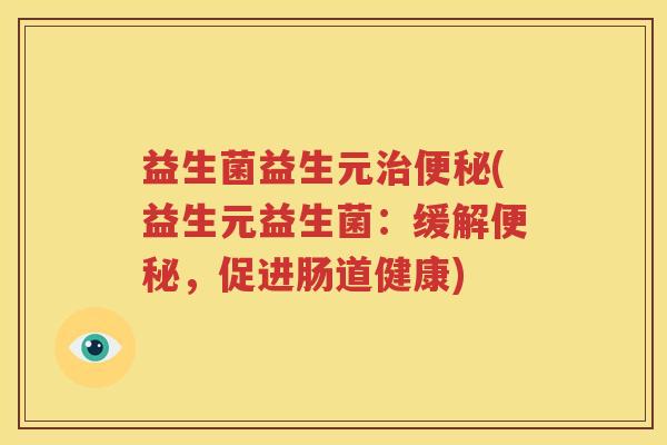 益生菌益生元治便秘(益生元益生菌：缓解便秘，促进肠道健康)