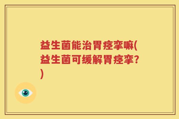 益生菌能治胃痉挛嘛(益生菌可缓解胃痉挛？)