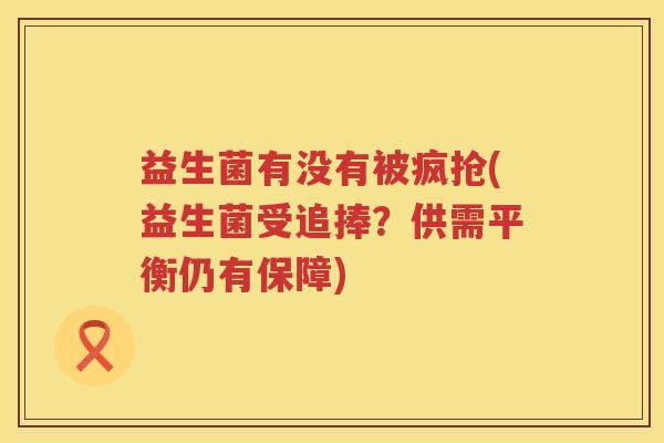 益生菌有没有被疯抢(益生菌受追捧？供需平衡仍有保障)