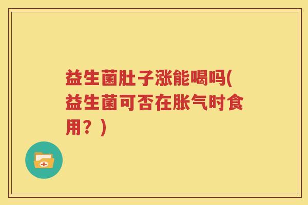 益生菌肚子涨能喝吗(益生菌可否在胀气时食用？)