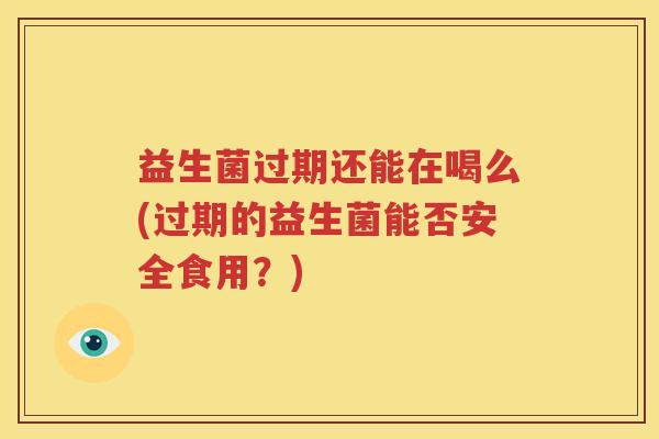 益生菌过期还能在喝么(过期的益生菌能否安全食用？)
