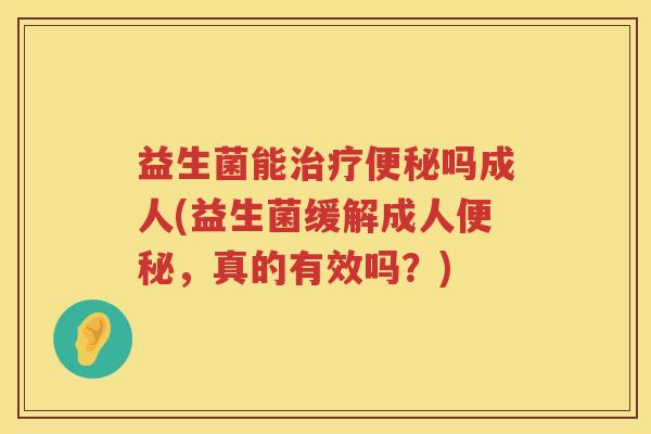 益生菌能治疗便秘吗成人(益生菌缓解成人便秘，真的有效吗？)