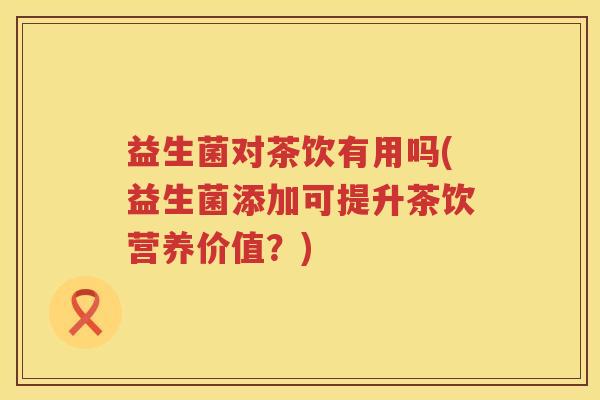 益生菌对茶饮有用吗(益生菌添加可提升茶饮营养价值？)