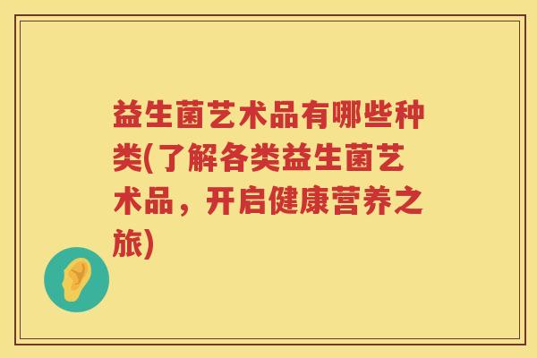 益生菌艺术品有哪些种类(了解各类益生菌艺术品，开启健康营养之旅)