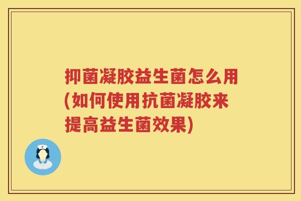 抑菌凝胶益生菌怎么用(如何使用抗菌凝胶来提高益生菌效果)