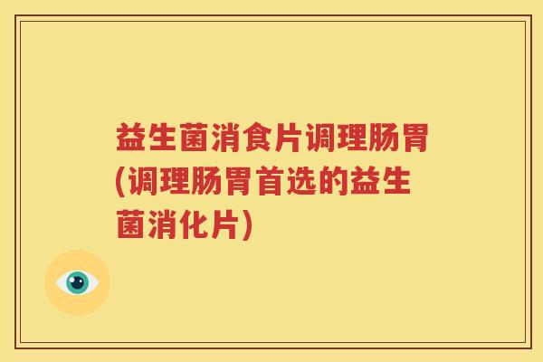 益生菌消食片调理肠胃(调理肠胃首选的益生菌消化片)