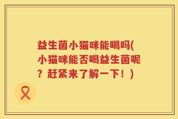 益生菌小猫咪能喝吗(小猫咪能否喝益生菌呢？赶紧来了解一下！)