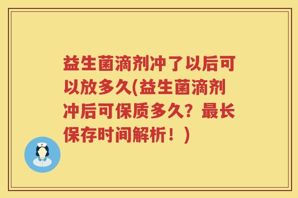 益生菌滴剂冲了以后可以放多久(益生菌滴剂冲后可保质多久？最长保存时间解析！)