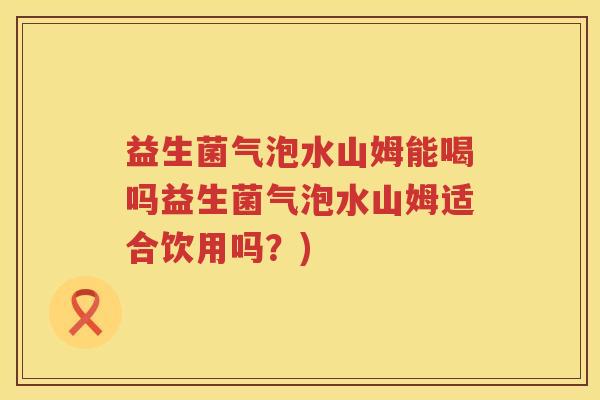 益生菌气泡水山姆能喝吗益生菌气泡水山姆适合饮用吗？)