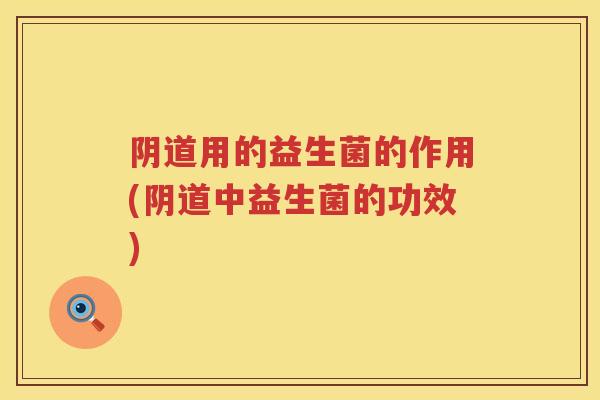 阴道用的益生菌的作用(阴道中益生菌的功效)