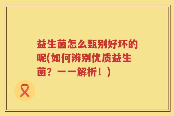 益生菌怎么甄别好坏的呢(如何辨别优质益生菌？一一解析！)